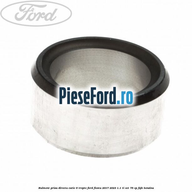 Rulment priza directa cutie 6 trepte Ford Fiesta 2017-2023 1.1 Ti-VCT 75 cp Rulment priza directa cutie 6 trepte Ford Fiesta 2017-2023 1.1 Ti-VCT 75 cp FSJB benzina