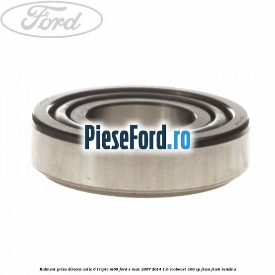 Rulment priza directa cutie 6 trepte M66 Ford S-Max 2007-2014 1.6 EcoBoost 160 cp JTWA, JTWB benzina