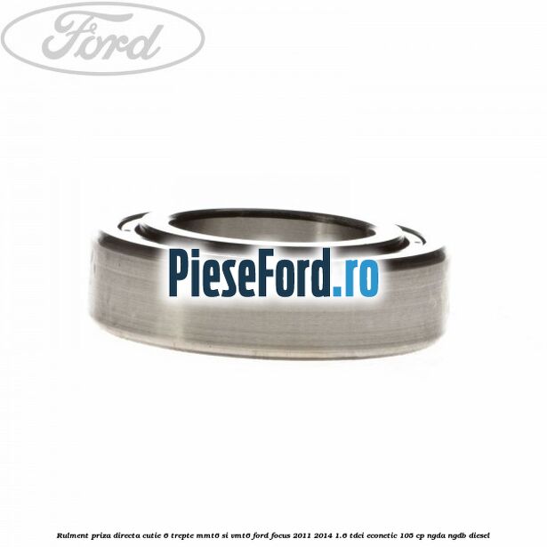 Rulment priza directa cutie 6 trepte MMT6 si VMT6 Ford Focus 2011-2014 1.6 TDCi ECOnetic 105 cp NGDA, NGDB diesel