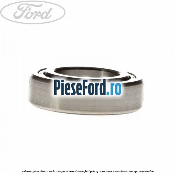 Rulment priza directa cutie 6 trepte MMT6 si VMT6 Ford Galaxy 2007-2014 2.0 EcoBoost 203 cp TNWA benzina