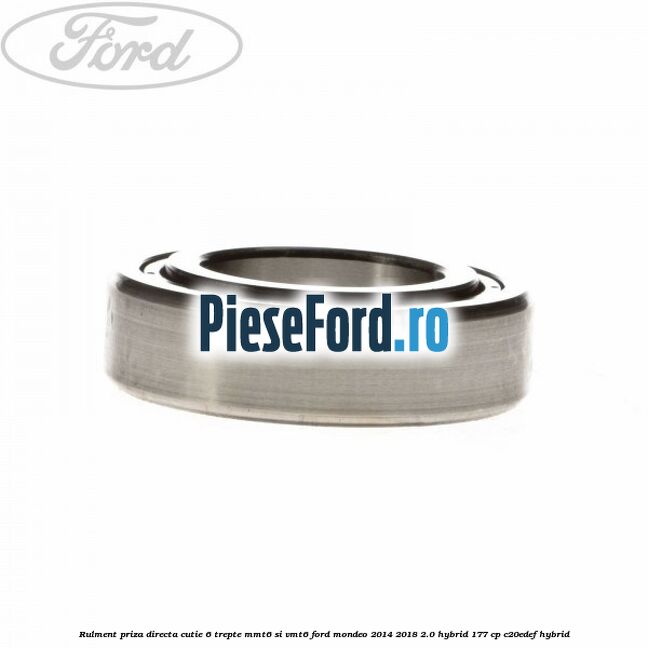 Rulment priza directa cutie 6 trepte MMT6 si VMT6 Ford Mondeo 2014-2018 2.0 Hybrid 177 cp Rulment priza directa cutie 6 trepte MMT6 si VMT6 Ford Mondeo 2014-2018 2.0 Hybrid 177 cp C20EDEF hybrid
