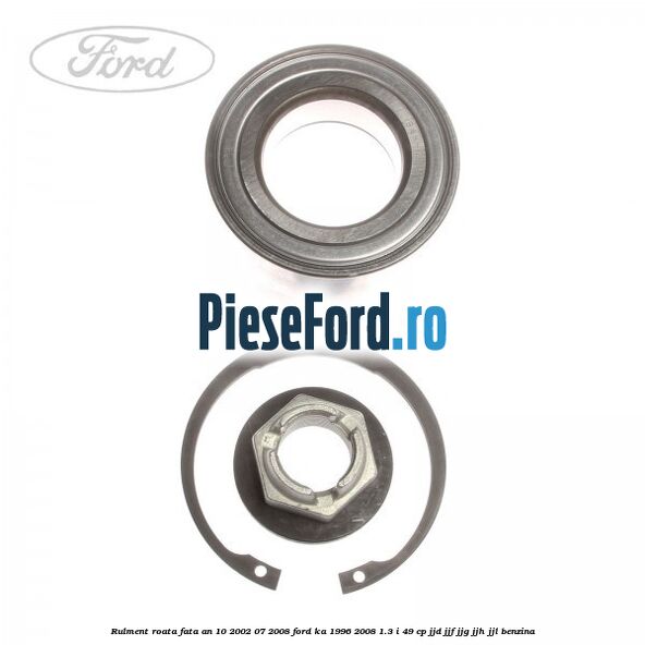 Rulment roata fata an 10/2002-07/2008 Ford Ka 1996-2008 1.3 i 49 cp JJD, JJF, JJG, JJH, JJL benzina