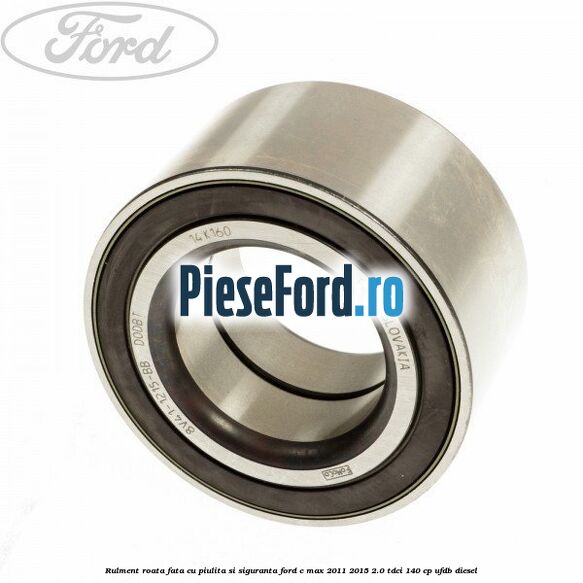 Rulment roata fata cu piulita si siguranta Ford C-Max 2011-2015 2.0 TDCi 140 cp Rulment roata fata cu piulita si siguranta Ford C-Max 2011-2015 2.0 TDCi 140 cp UFDB diesel