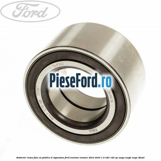 Rulment roata fata cu piulita si siguranta Ford Tourneo Connect 2013-2018 1.5 TDCi 120 cp XWGA, XWGB, XWGC diesel