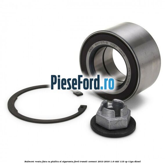Rulment roata fata cu piulita si siguranta Ford Transit Connect 2013-2018 1.6 TDCi 115 cp T1GA diesel