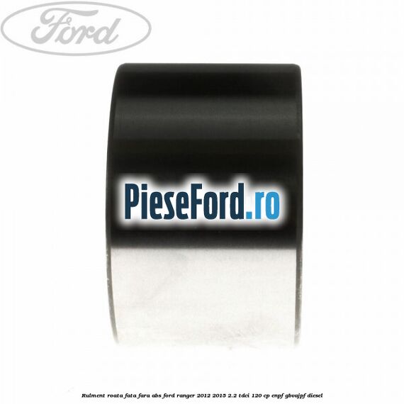 Rulment roata fata fara ABS Ford Ranger 2012-2015 2.2 TDCi 120 cp ENPF, GBVAJPF diesel