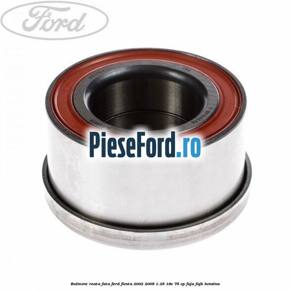 Rulment roata fata Ford Fiesta 2002-2005 1.25 16V 75 cp Rulment roata fata Ford Fiesta 2002-2005 1.25 16V 75 cp FUJA, FUJB benzina