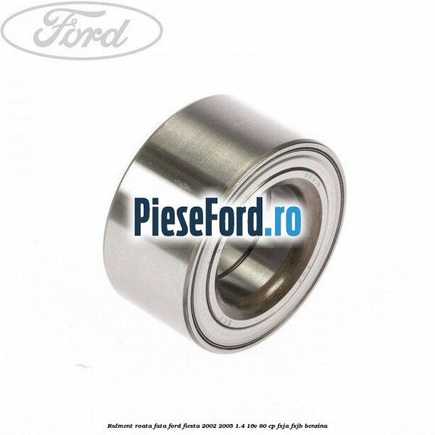 Rulment roata fata Ford Fiesta 2002-2005 1.4 16V 80 cp Rulment roata fata Ford Fiesta 2002-2005 1.4 16V 80 cp FXJA, FXJB benzina