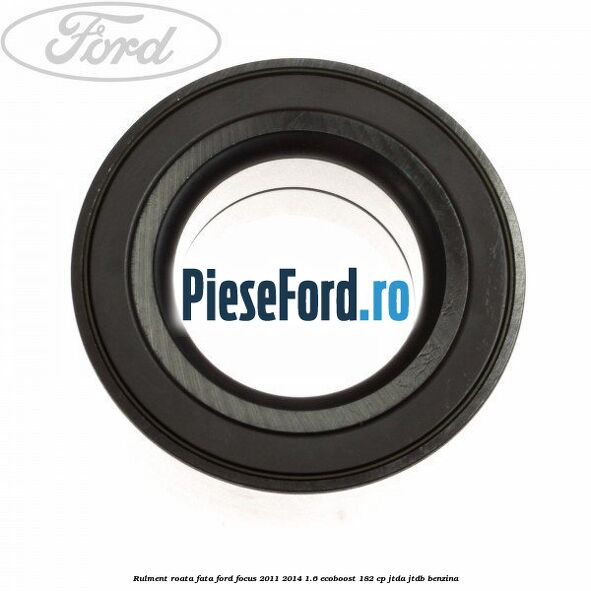 Rulment roata fata Ford Focus 2011-2014 1.6 EcoBoost 182 cp Rulment roata fata Ford Focus 2011-2014 1.6 EcoBoost 182 cp JTDA, JTDB benzina