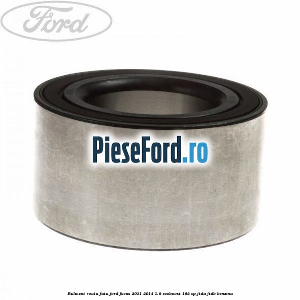Rulment roata fata Ford Focus 2011-2014 1.6 EcoBoost 182 cp Rulment roata fata Ford Focus 2011-2014 1.6 EcoBoost 182 cp JTDA, JTDB benzina