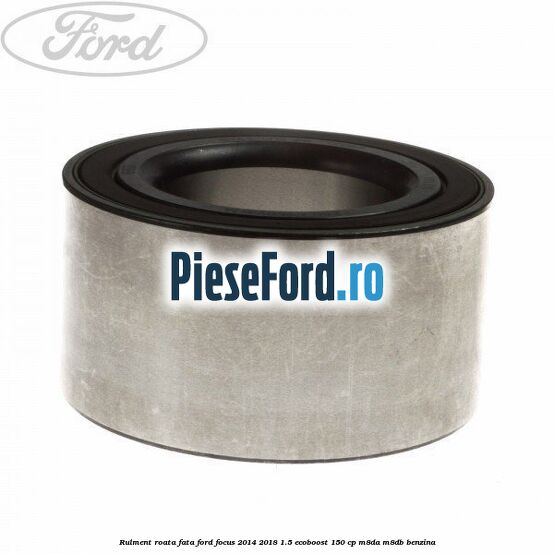 Rulment roata fata Ford Focus 2014-2018 1.5 EcoBoost 150 cp Rulment roata fata Ford Focus 2014-2018 1.5 EcoBoost 150 cp M8DA, M8DB benzina