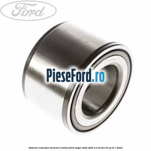 Rulment roata fata incarcare maxima Ford Ranger 2002-2006 2.5 TD 4x4 84 cp WL-T diesel