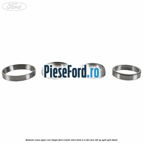 Rulment roata spate roti simple Ford Transit 2014-2018 2.2 TDCi 4x4 125 cp Rulment roata spate roti simple Ford Transit 2014-2018 2.2 TDCi 4x4 125 cp CY24, CYR5 diesel