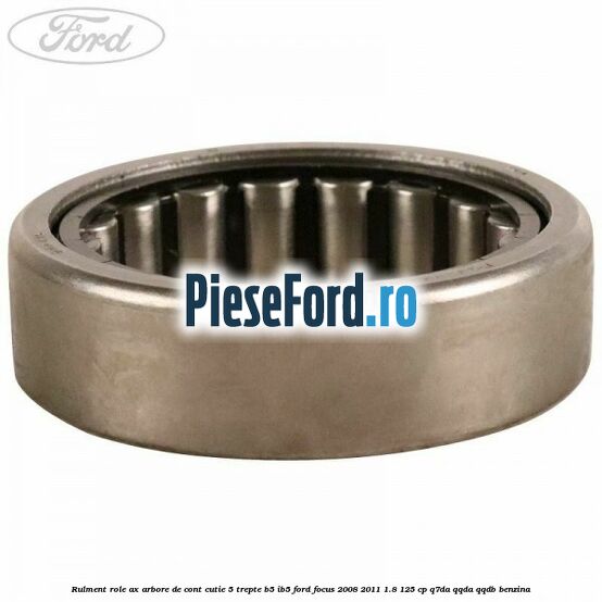 Rulment role ax arbore de cont cutie 5 trepte B5/IB5 Ford Focus 2008-2011 1.8 125 cp Rulment role ax arbore de cont cutie 5 trepte B5/IB5 Ford Focus 2008-2011 1.8 125 cp Q7DA, QQDA, QQDB benzina