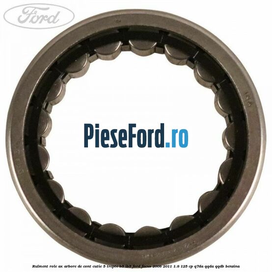 Rulment role ax arbore de cont cutie 5 trepte B5/IB5 Ford Focus 2008-2011 1.8 125 cp Rulment role ax arbore de cont cutie 5 trepte B5/IB5 Ford Focus 2008-2011 1.8 125 cp Q7DA, QQDA, QQDB benzina