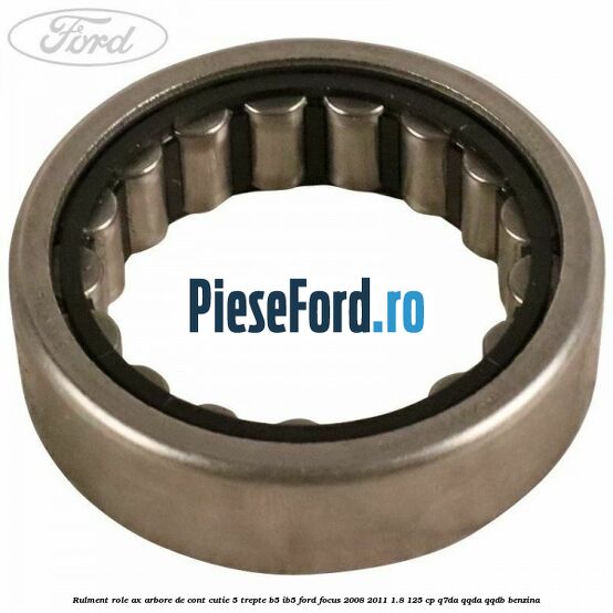 Rulment role ax arbore de cont cutie 5 trepte B5/IB5 Ford Focus 2008-2011 1.8 125 cp Rulment role ax arbore de cont cutie 5 trepte B5/IB5 Ford Focus 2008-2011 1.8 125 cp Q7DA, QQDA, QQDB benzina