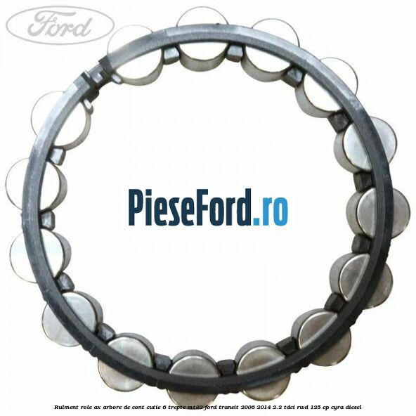 Rulment role ax arbore de cont cutie 6 trepte MT82 Ford Transit 2006-2014 2.2 TDCi RWD 125 cp CYRA diesel