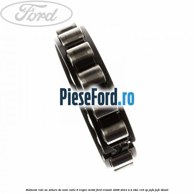Rulment role ax arbore de cont cutie 6 trepte MT82 Ford Transit 2006-2014 2.4 TDCi 115 cp JXFA, JXFC diesel