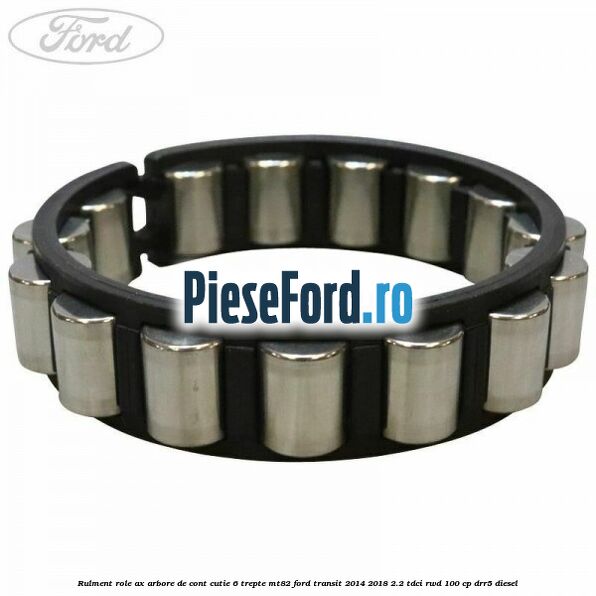 Rulment role ax arbore de cont cutie 6 trepte MT82 Ford Transit 2014-2018 2.2 TDCi RWD 100 cp DRR5 diesel