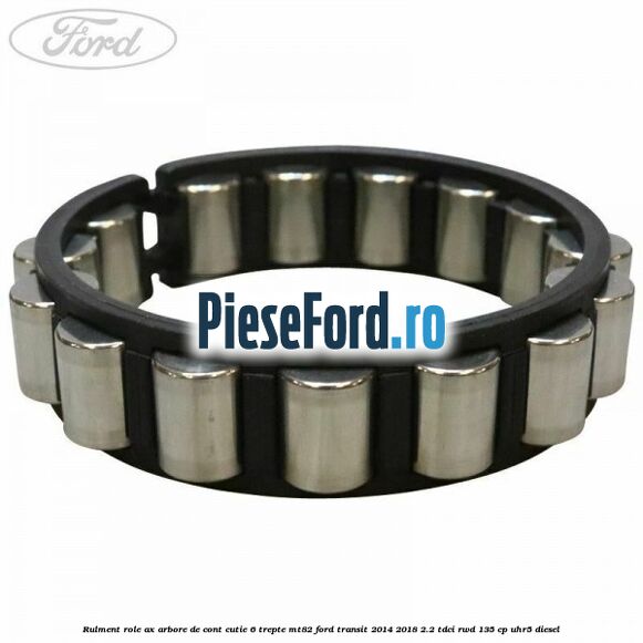 Rulment role ax arbore de cont cutie 6 trepte MT82 Ford Transit 2014-2018 2.2 TDCi RWD 135 cp UHR5 diesel