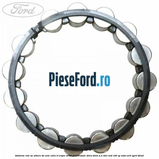 Rulment role ax arbore de cont cutie 6 trepte MT82 Ford Transit 2014-2018 2.2 TDCi RWD 155 cp CV24, CVR5, UYR6 diesel