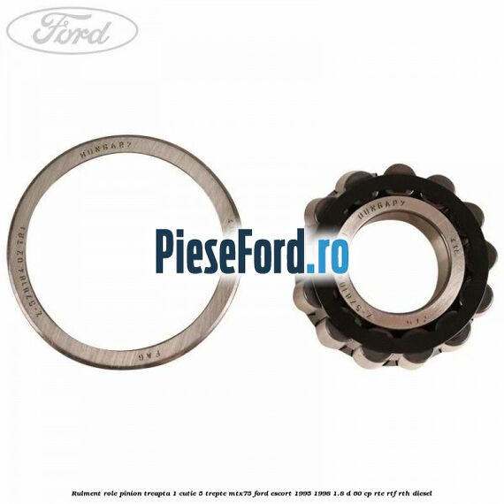 Rulment role pinion treapta 1 cutie 5 trepte MTX75 Ford Escort 1995-1998 1.8 D 60 cp RTE, RTF, RTH diesel