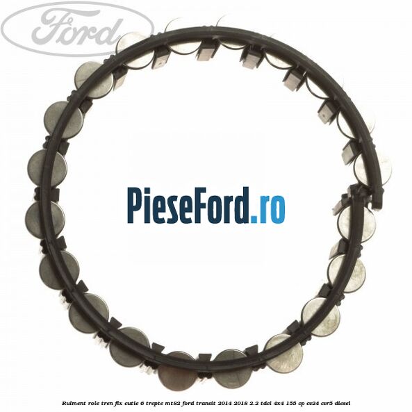 Rulment role tren fix cutie 6 trepte MT82 Ford Transit 2014-2018 2.2 TDCi 4x4 155 cp CV24, CVR5 diesel
