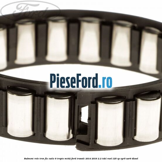 Rulment role tren fix cutie 6 trepte MT82 Ford Transit 2014-2018 2.2 TDCi RWD 125 cp CYR5, USR6 diesel