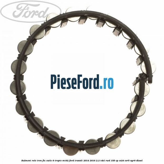 Rulment role tren fix cutie 6 trepte MT82 Ford Transit 2014-2018 2.2 TDCi RWD 155 cp CV24, CVR5, UYR6 diesel