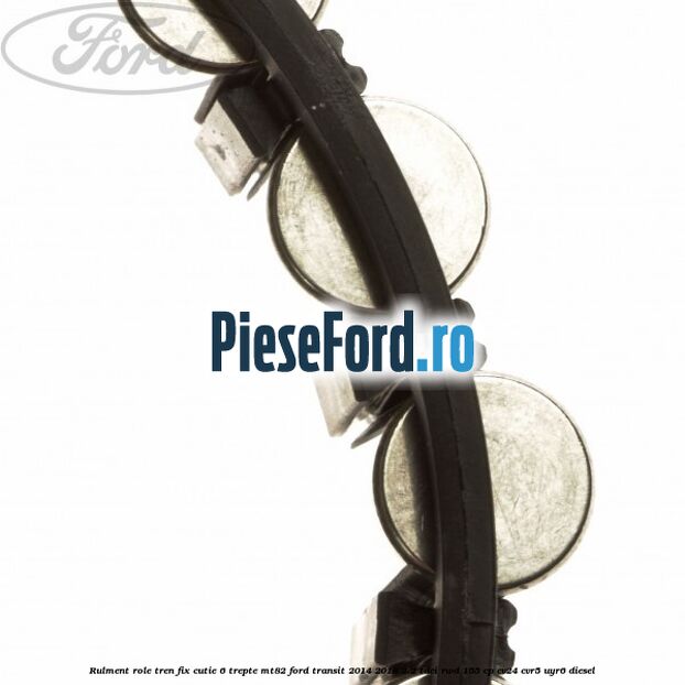 Rulment role tren fix cutie 6 trepte MT82 Ford Transit 2014-2018 2.2 TDCi RWD 155 cp CV24, CVR5, UYR6 diesel
