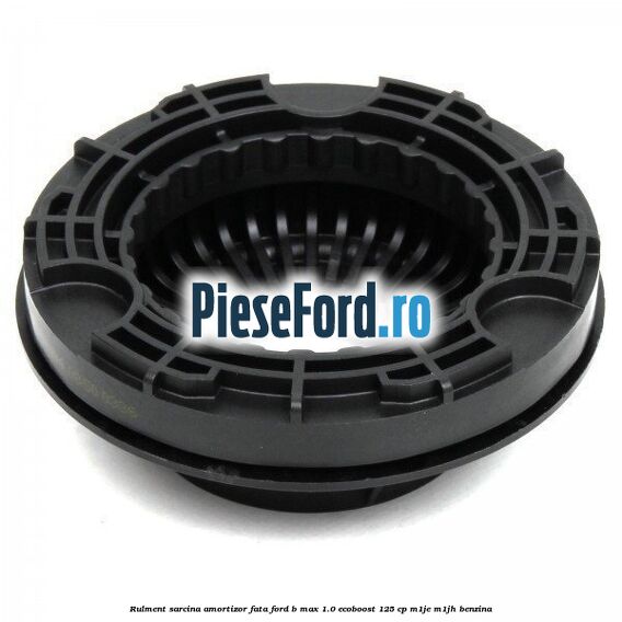 Rulment sarcina amortizor fata Ford B-Max 1.0 EcoBoost 125 cp Rulment sarcina amortizor fata Ford B-Max 1.0 EcoBoost 125 cp M1JE, M1JH benzina