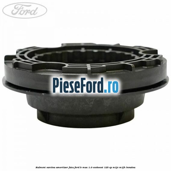 Rulment sarcina amortizor fata Ford B-Max 1.0 EcoBoost 125 cp Rulment sarcina amortizor fata Ford B-Max 1.0 EcoBoost 125 cp M1JE, M1JH benzina