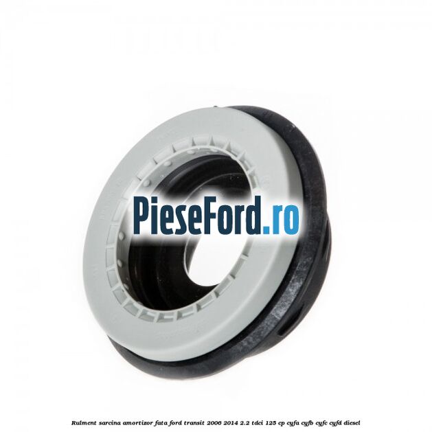 Rulment sarcina amortizor fata Ford Transit 2006-2014 2.2 TDCi 125 cp Rulment sarcina amortizor fata Ford Transit 2006-2014 2.2 TDCi 125 cp CYFA, CYFB, CYFC, CYFD diesel
