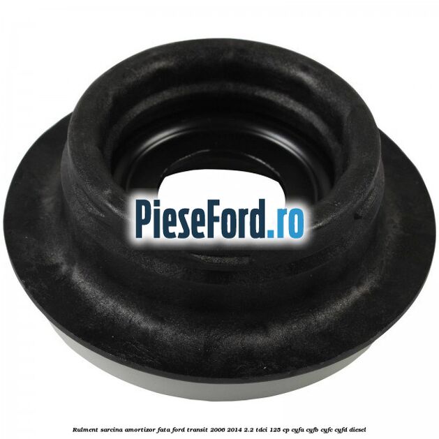 Rulment sarcina amortizor fata Ford Transit 2006-2014 2.2 TDCi 125 cp Rulment sarcina amortizor fata Ford Transit 2006-2014 2.2 TDCi 125 cp CYFA, CYFB, CYFC, CYFD diesel