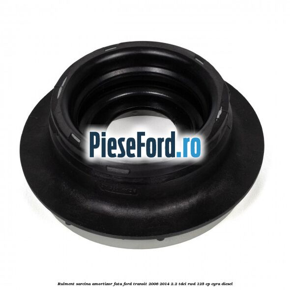 Rulment sarcina amortizor fata Ford Transit 2006-2014 2.2 TDCi RWD 125 cp Rulment sarcina amortizor fata Ford Transit 2006-2014 2.2 TDCi RWD 125 cp CYRA diesel