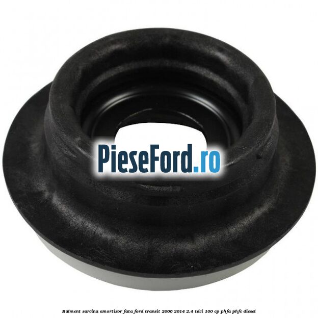 Rulment sarcina amortizor fata Ford Transit 2006-2014 2.4 TDCi 100 cp Rulment sarcina amortizor fata Ford Transit 2006-2014 2.4 TDCi 100 cp PHFA, PHFC diesel