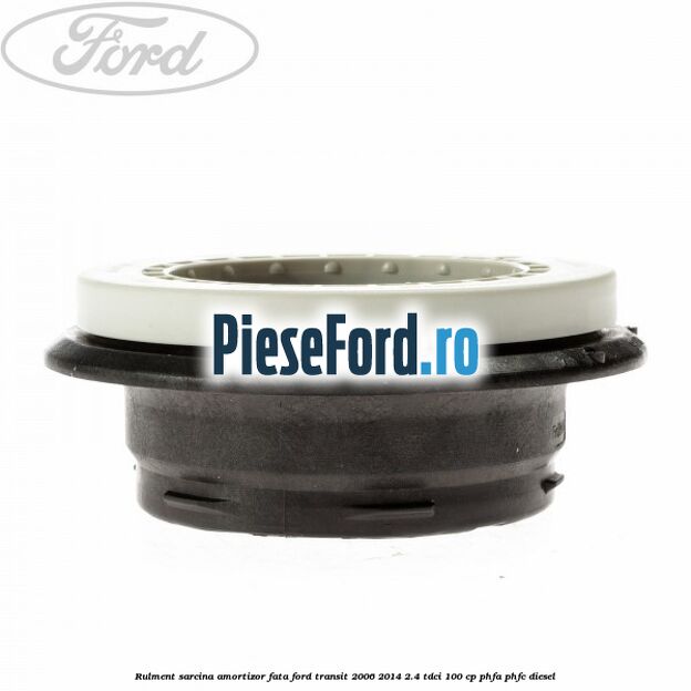 Rulment sarcina amortizor fata Ford Transit 2006-2014 2.4 TDCi 100 cp Rulment sarcina amortizor fata Ford Transit 2006-2014 2.4 TDCi 100 cp PHFA, PHFC diesel