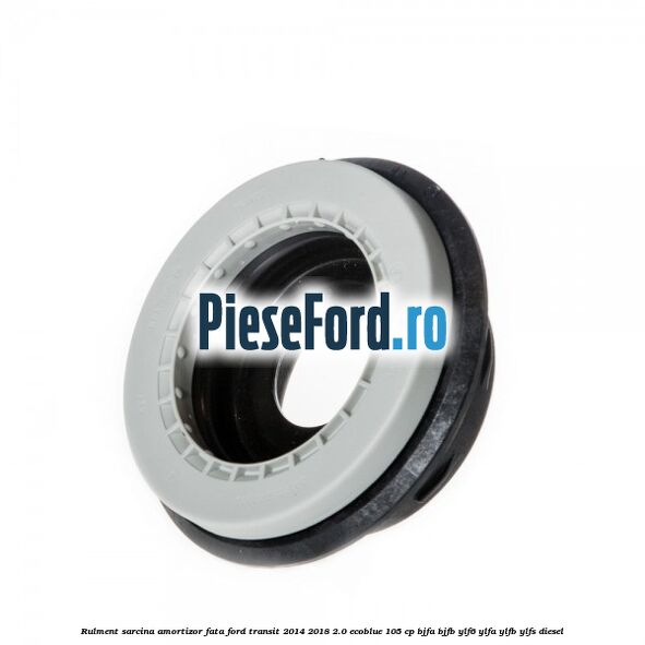 Rulment sarcina amortizor fata Ford Transit 2014-2018 2.0 EcoBlue 105 cp BJFA, BJFB, YLF6, YLFA, YLFB, YLFS diesel