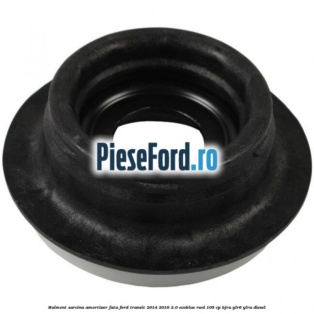 Rulment sarcina amortizor fata Ford Transit 2014-2018 2.0 EcoBlue RWD 105 cp Rulment sarcina amortizor fata Ford Transit 2014-2018 2.0 EcoBlue RWD 105 cp BJRA, YLR6, YLRA diesel