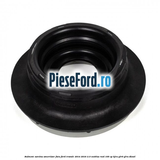 Rulment sarcina amortizor fata Ford Transit 2014-2018 2.0 EcoBlue RWD 105 cp Rulment sarcina amortizor fata Ford Transit 2014-2018 2.0 EcoBlue RWD 105 cp BJRA, YLR6, YLRA diesel