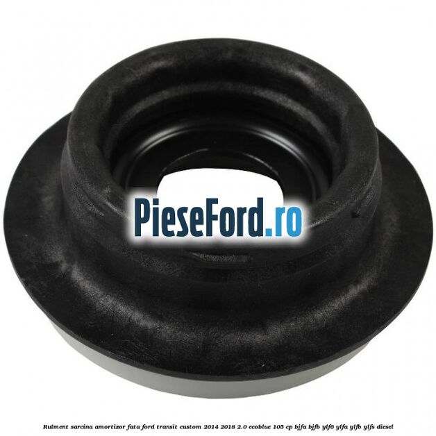 Rulment sarcina amortizor fata Ford Transit Custom 2014-2018 2.0 EcoBlue 105 cp BJFA, BJFB, YLF6, YLFA, YLFB, YLFS diesel