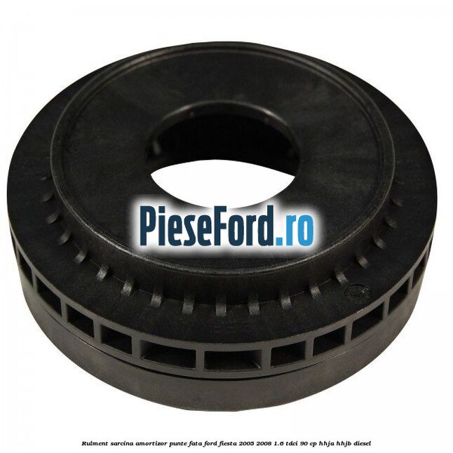 Rulment sarcina amortizor punte fata Ford Fiesta 2005-2008 1.6 TDCi 90 cp HHJA, HHJB diesel