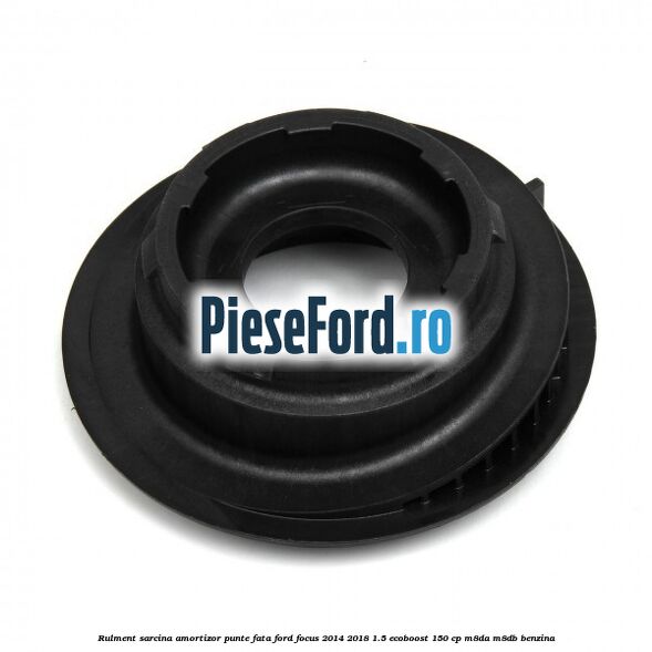 Rulment sarcina amortizor punte fata Ford Focus 2014-2018 1.5 EcoBoost 150 cp M8DA, M8DB benzina