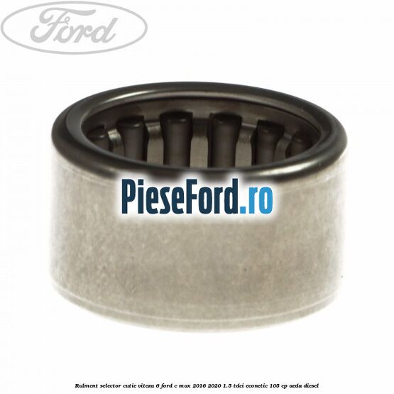 Rulment selector cutie viteza 6 Ford C-Max 2016-2020 1.5 TDCi ECOnetic 105 cp AEDA diesel