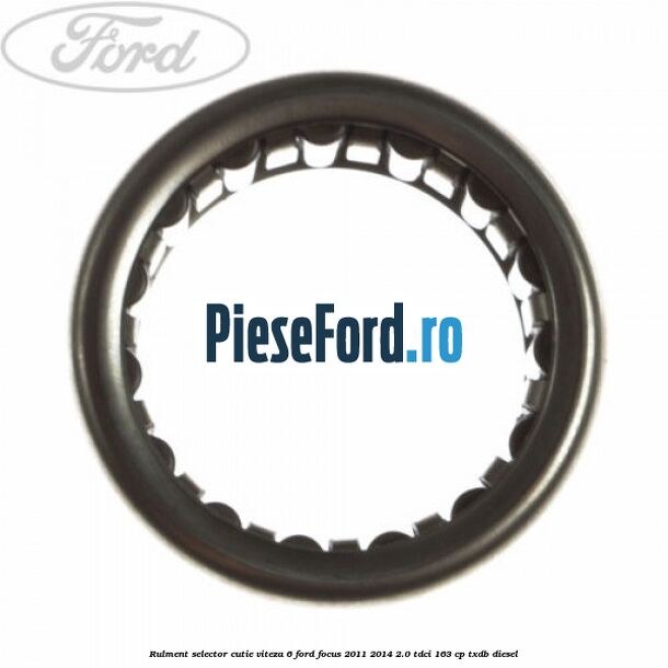 Rulment selector cutie viteza 6 Ford Focus 2011-2014 2.0 TDCi 163 cp Rulment selector cutie viteza 6 Ford Focus 2011-2014 2.0 TDCi 163 cp TXDB diesel