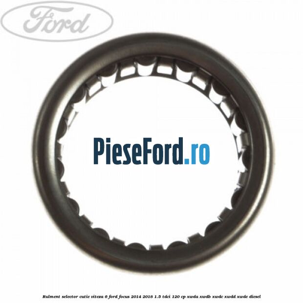 Rulment selector cutie viteza 6 Ford Focus 2014-2018 1.5 TDCi 120 cp Rulment selector cutie viteza 6 Ford Focus 2014-2018 1.5 TDCi 120 cp XWDA, XWDB, XWDC, XWDD, XWDE diesel