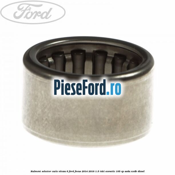 Rulment selector cutie viteza 6 Ford Focus 2014-2018 1.5 TDCi ECOnetic 105 cp AEDA, XXDB diesel