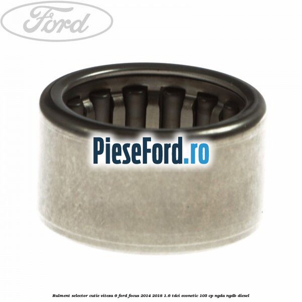 Rulment selector cutie viteza 6 Ford Focus 2014-2018 1.6 TDCi ECOnetic 105 cp NGDA, NGDB diesel