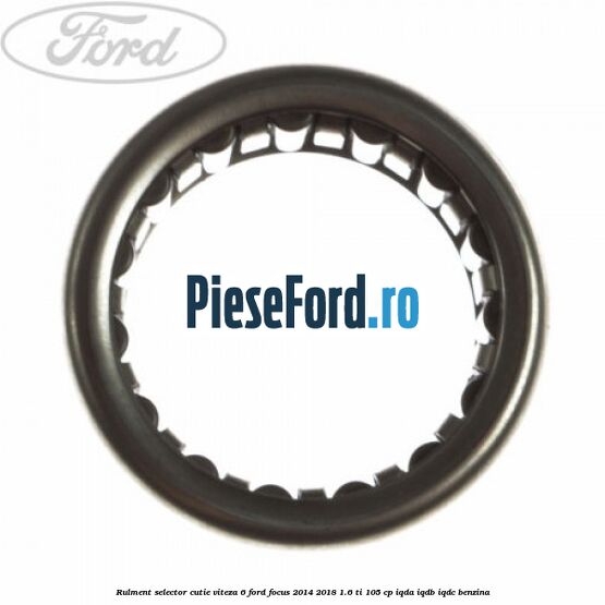 Rulment selector cutie viteza 6 Ford Focus 2014-2018 1.6 Ti 105 cp Rulment selector cutie viteza 6 Ford Focus 2014-2018 1.6 Ti 105 cp IQDA, IQDB, IQDC benzina