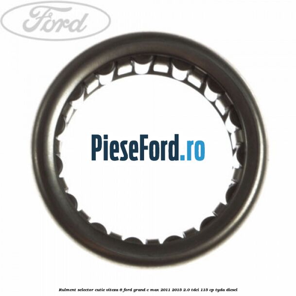 Rulment selector cutie viteza 6 Ford Grand C-Max 2011-2015 2.0 TDCi 115 cp Rulment selector cutie viteza 6 Ford Grand C-Max 2011-2015 2.0 TDCi 115 cp TYDA diesel